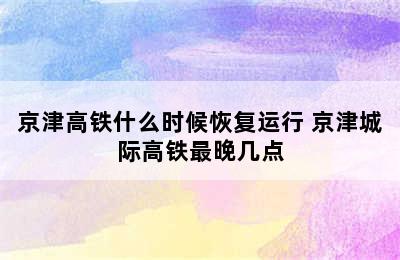 京津高铁什么时候恢复运行 京津城际高铁最晚几点